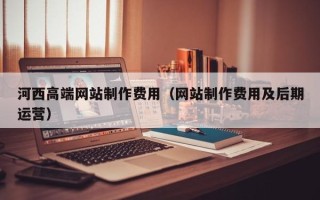 渭南河西高端网站制作费用（网站制作费用及后期运营）