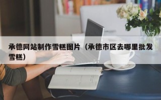 渭南承德网站制作雪糕图片（承德市区去哪里批发雪糕）