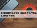 渭南清远网站制作奶茶视频（做奶茶视频,学做奶茶,做奶茶的视频）