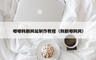 渭南嘟嘟韩剧网站制作教程（韩剧嘟网网）