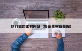 渭南热门舞蹈素材网站（舞蹈素材背景图）