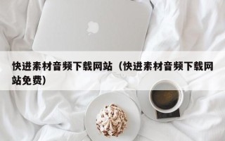 渭南快进素材音频下载网站（快进素材音频下载网站免费）