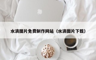 渭南水滴图片免费制作网站（水滴图片下载）