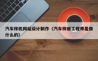 渭南汽车样机网站设计制作（汽车样板工程师是做什么的）