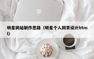 渭南明星网站制作思路（明星个人网页设计html）